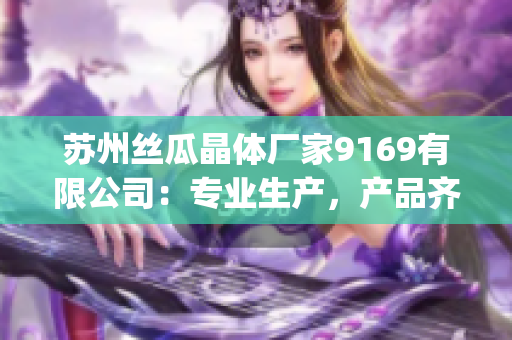 苏州丝瓜晶体厂家9169有限公司：专业生产，产品齐全！(1)