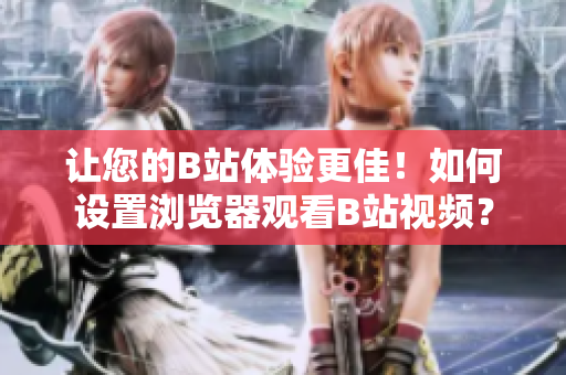 让您的B站体验更佳！如何设置浏览器观看B站视频？