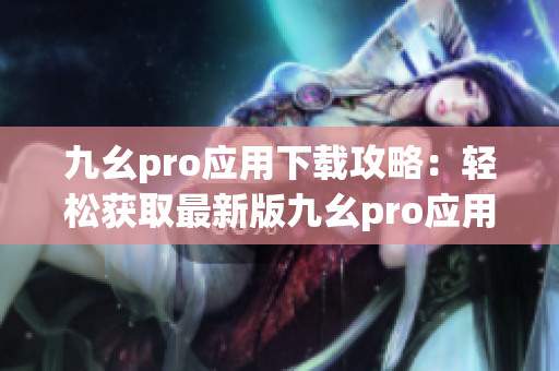 九幺pro应用下载攻略：轻松获取最新版九幺pro应用程序
