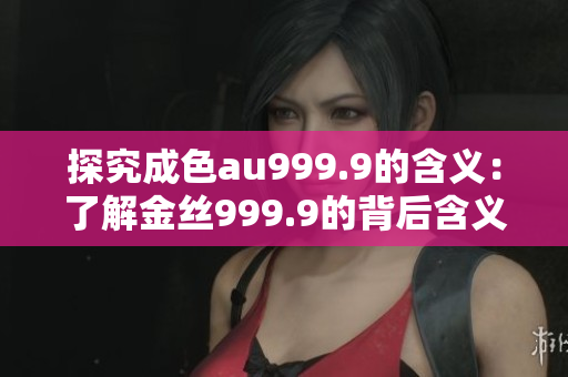 探究成色au999.9的含义：了解金丝999.9的背后含义