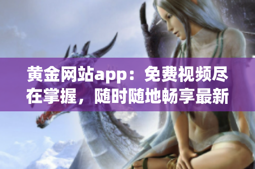 黄金网站app：免费视频尽在掌握，随时随地畅享最新精彩内容