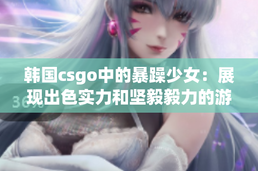 韩国csgo中的暴躁少女：展现出色实力和坚毅毅力的游戏女神