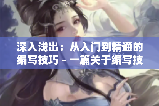 深入浅出：从入门到精通的编写技巧 - 一篇关于编写技巧的详细指南