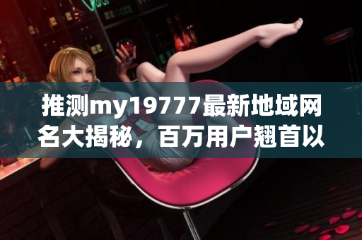 推测my19777最新地域网名大揭秘，百万用户翘首以待