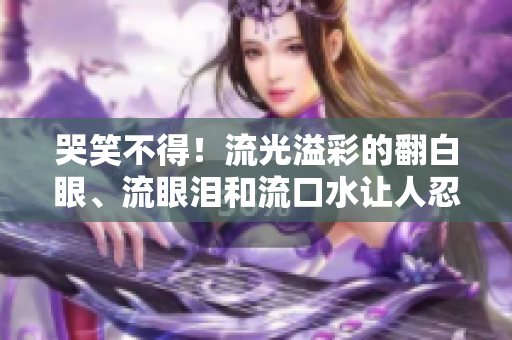 哭笑不得！流光溢彩的翻白眼、流眼泪和流口水让人忍俊不禁！