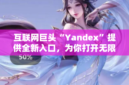 互联网巨头“Yandex”提供全新入口，为你打开无限可能