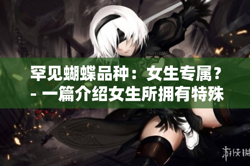 罕见蝴蝶品种：女生专属？ - 一篇介绍女生所拥有特殊蝴蝶比的文章