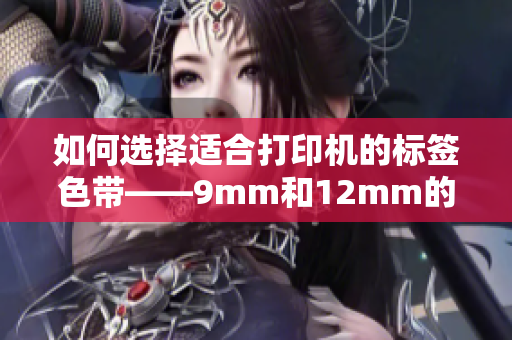 如何选择适合打印机的标签色带——9mm和12mm的详细对比？