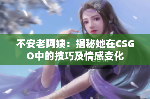 不安老阿姨：揭秘她在CSGO中的技巧及情感变化
