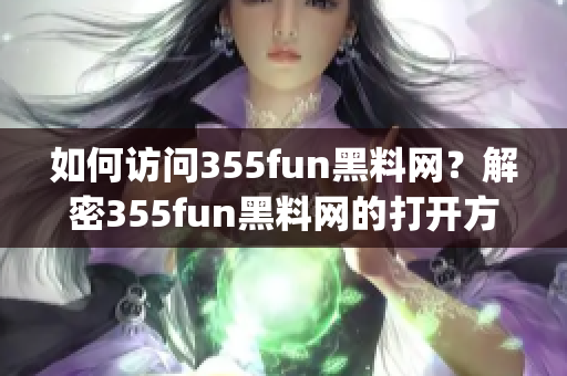 如何访问355fun黑料网？解密355fun黑料网的打开方法(1)
