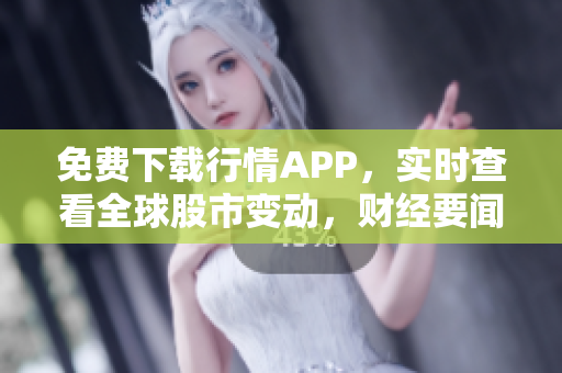 免费下载行情APP，实时查看全球股市变动，财经要闻一手掌握！