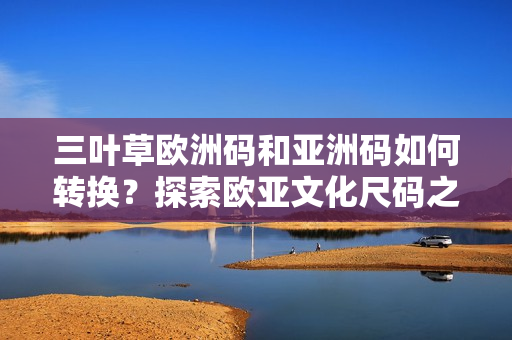 三叶草欧洲码和亚洲码如何转换？探索欧亚文化尺码之间的奥秘！