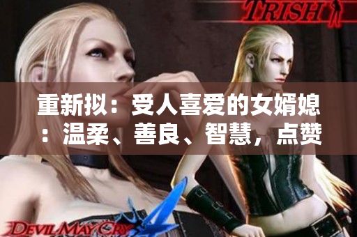 重新拟：受人喜爱的女婿媳：温柔、善良、智慧，点赞如潮