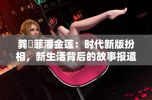 龚玥菲潘金莲：时代新版扮相，新生活背后的故事报道