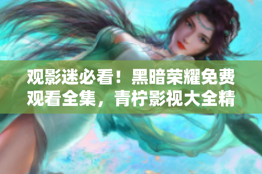 观影迷必看！黑暗荣耀免费观看全集，青柠影视大全精选高清剧集推荐