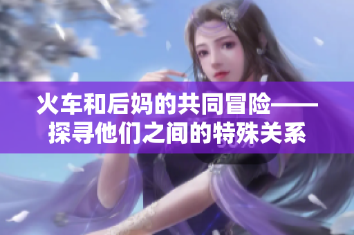 火车和后妈的共同冒险——探寻他们之间的特殊关系