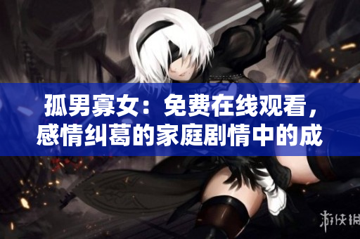 孤男寡女：免费在线观看，感情纠葛的家庭剧情中的成长与挑战