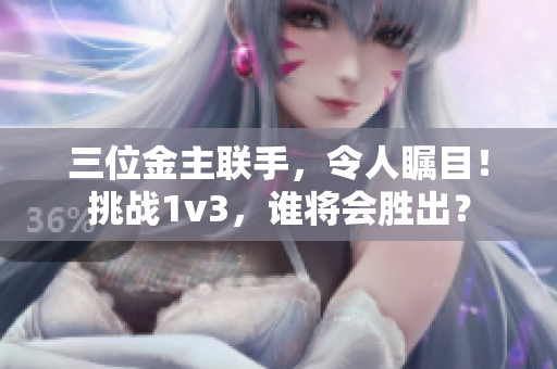三位金主联手，令人瞩目！挑战1v3，谁将会胜出？