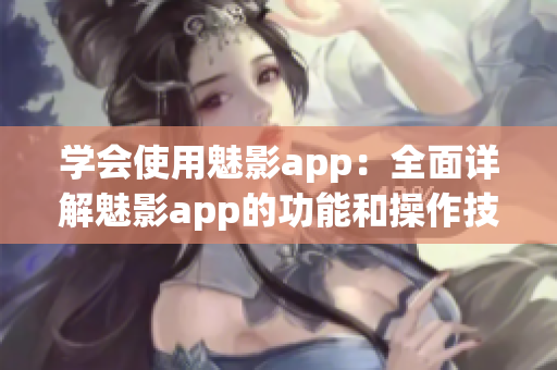 学会使用魅影app：全面详解魅影app的功能和操作技巧(1)
