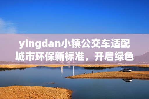 yingdan小镇公交车适配城市环保新标准，开启绿色出行新时代