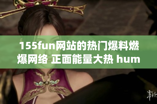 155fun网站的热门爆料燃爆网络 正面能量大热 hummm(1)