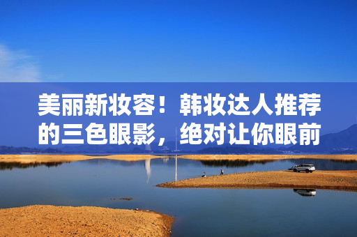 美丽新妆容！韩妆达人推荐的三色眼影，绝对让你眼前一亮