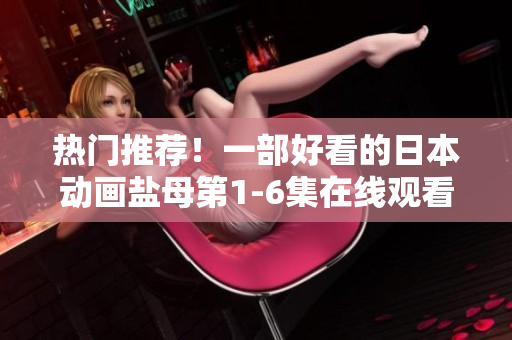 热门推荐！一部好看的日本动画盐母第1-6集在线观看