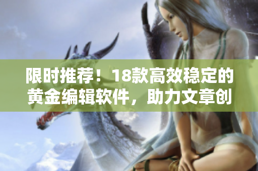 限时推荐！18款高效稳定的黄金编辑软件，助力文章创作