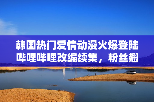 韩国热门爱情动漫火爆登陆哔哩哔哩改编续集，粉丝翘首期待