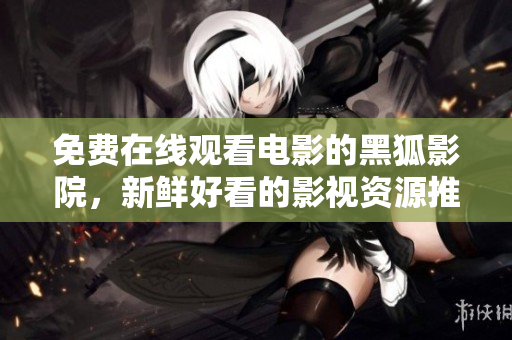 免费在线观看电影的黑狐影院，新鲜好看的影视资源推荐