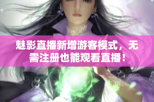 魅影直播新增游客模式，无需注册也能观看直播！