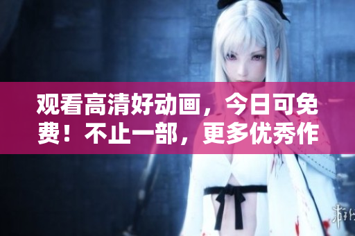观看高清好动画，今日可免费！不止一部，更多优秀作品等你来品鉴！