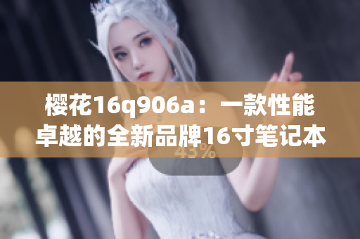 樱花16q906a：一款性能卓越的全新品牌16寸笔记本电脑