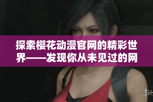 探索樱花动漫官网的精彩世界——发现你从未见过的网页版！