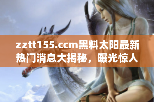 zztt155.ccm黑料太阳最新热门消息大揭秘，曝光惊人内幕！(1)