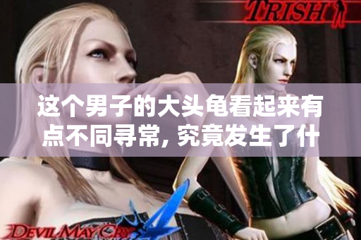 这个男子的大头龟看起来有点不同寻常, 究竟发生了什么？