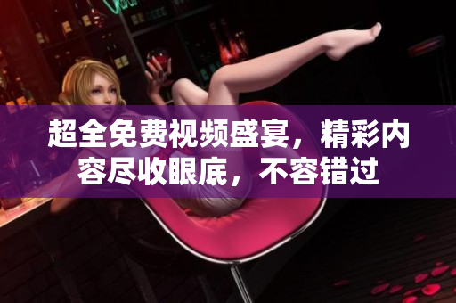 超全免费视频盛宴，精彩内容尽收眼底，不容错过