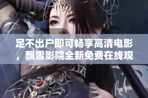 足不出户即可畅享高清电影，飘雪影院全新免费在线观看平台