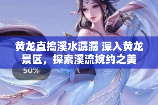 黄龙直捣溪水潺潺 深入黄龙景区，探索溪流婉约之美