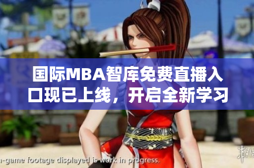 国际MBA智库免费直播入口现已上线，开启全新学习体验