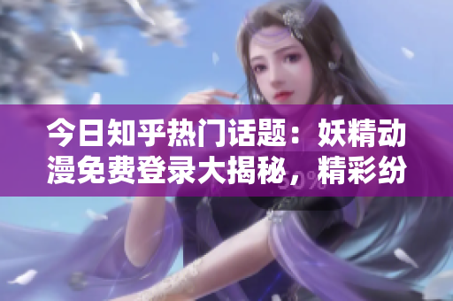 今日知乎热门话题：妖精动漫免费登录大揭秘，精彩纷呈等你来！