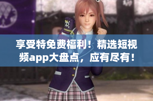 享受特免费福利！精选短视频app大盘点，应有尽有！下载畅玩！
