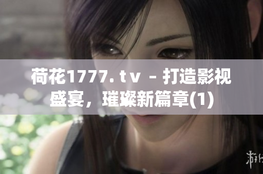 荷花1777. tⅴ – 打造影视盛宴，璀璨新篇章(1)