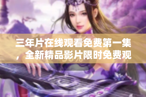 三年片在线观看免费第一集，全新精品影片限时免费观看