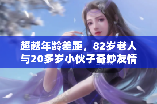 超越年龄差距，82岁老人与20多岁小伙子奇妙友情