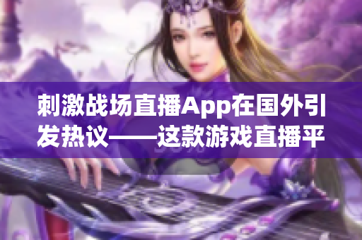 刺激战场直播App在国外引发热议——这款游戏直播平台有何魅力？