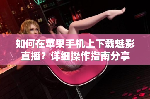 如何在苹果手机上下载魅影直播？详细操作指南分享