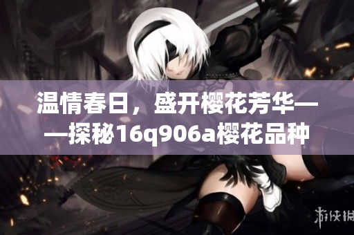 温情春日，盛开樱花芳华——探秘16q906a樱花品种的独特魅力