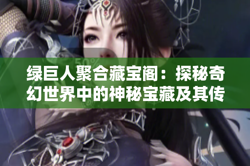 绿巨人聚合藏宝阁：探秘奇幻世界中的神秘宝藏及其传奇故事