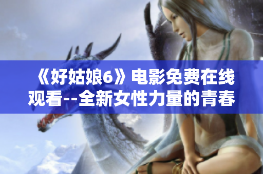《好姑娘6》电影免费在线观看--全新女性力量的青春成长之路